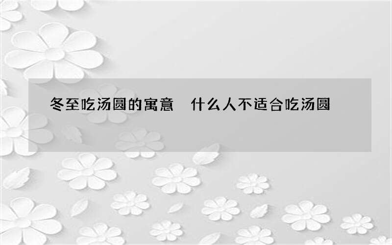 冬至吃汤圆的寓意 什么人不适合吃汤圆